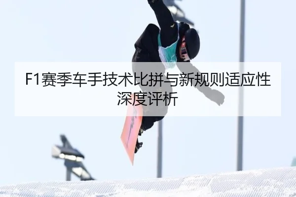F1赛季车手技术比拼与新规则适应性深度评析